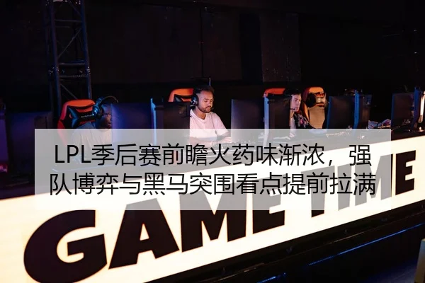 LPL季后赛前瞻火药味渐浓，强队博弈与黑马突围看点提前拉满